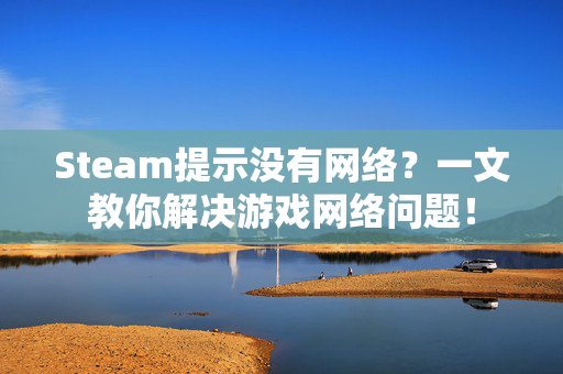 Steam提示没有网络？一文教你解决游戏网络问题！