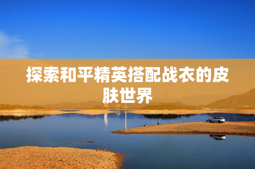 探索和平精英搭配战衣的皮肤世界