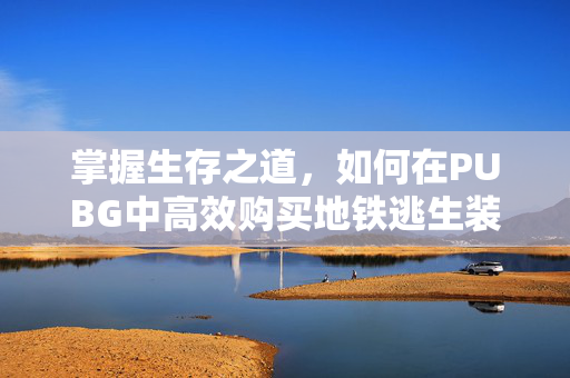 掌握生存之道，如何在PUBG中高效购买地铁逃生装备