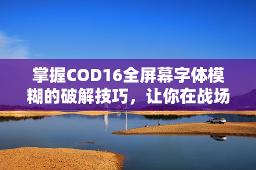 掌握COD16全屏幕字体模糊的破解技巧，让你在战场上更加精准！
