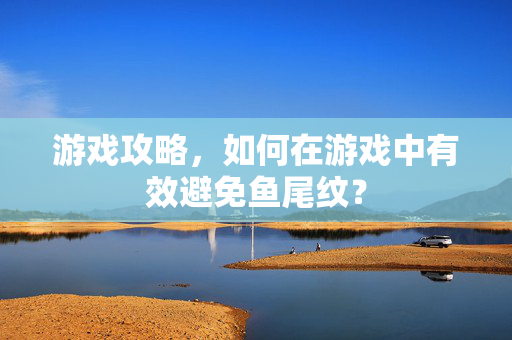 游戏攻略，如何在游戏中有效避免鱼尾纹？