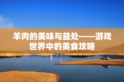 羊肉的美味与益处——游戏世界中的美食攻略