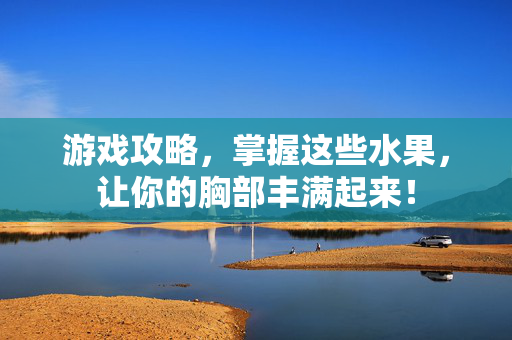 游戏攻略，掌握这些水果，让你的胸部丰满起来！
