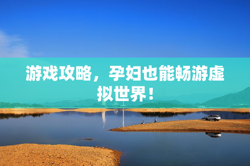 游戏攻略，孕妇也能畅游虚拟世界！