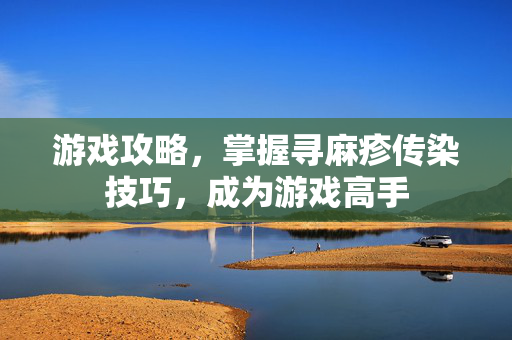 游戏攻略，掌握寻麻疹传染技巧，成为游戏高手