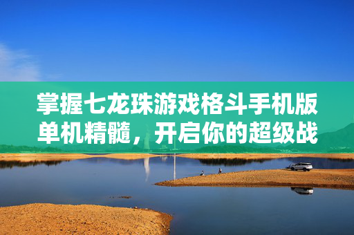 掌握七龙珠游戏格斗手机版单机精髓，开启你的超级战士之旅