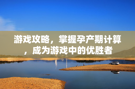 游戏攻略，掌握孕产期计算，成为游戏中的优胜者