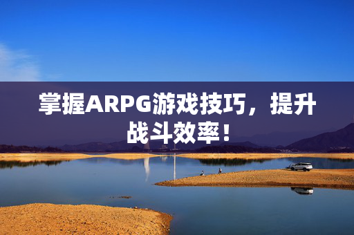 掌握ARPG游戏技巧，提升战斗效率！