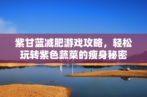 紫甘蓝减肥游戏攻略，轻松玩转紫色蔬菜的瘦身秘密