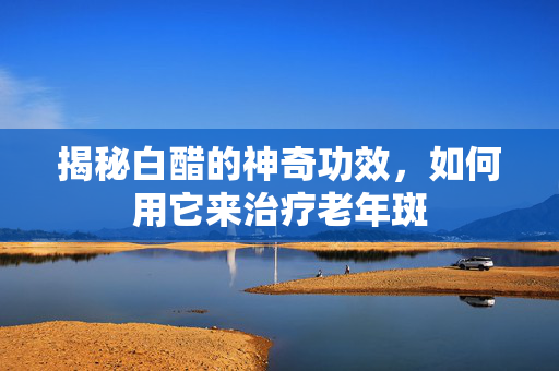 揭秘白醋的神奇功效，如何用它来治疗老年斑