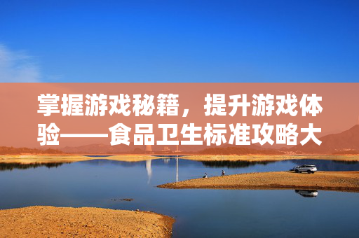 掌握游戏秘籍，提升游戏体验——食品卫生标准攻略大公开