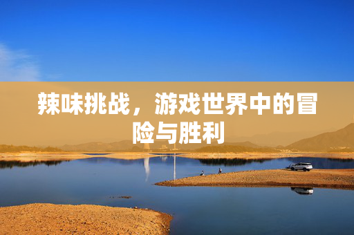 辣味挑战，游戏世界中的冒险与胜利