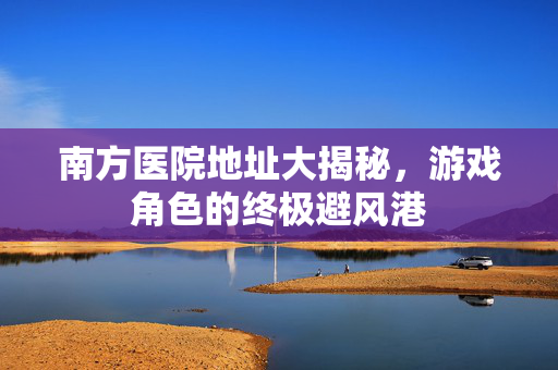 南方医院地址大揭秘，游戏角色的终极避风港