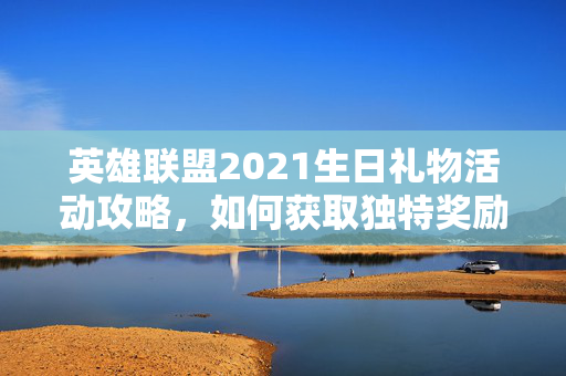 英雄联盟2021生日礼物活动攻略，如何获取独特奖励？