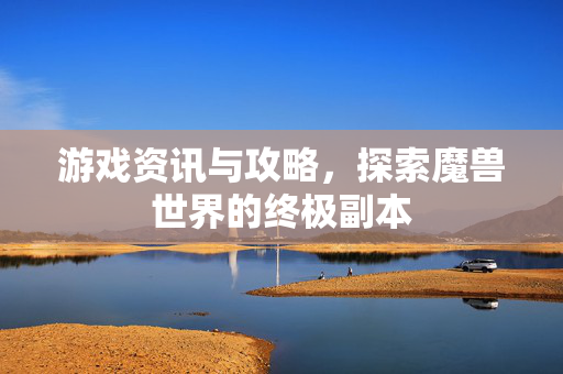 游戏资讯与攻略，探索魔兽世界的终极副本