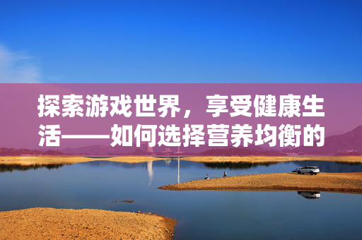 探索游戏世界，享受健康生活——如何选择营养均衡的美食