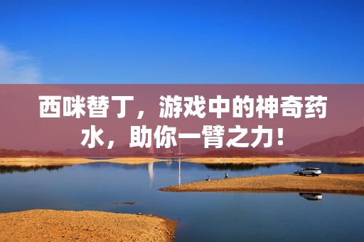 西咪替丁，游戏中的神奇药水，助你一臂之力！