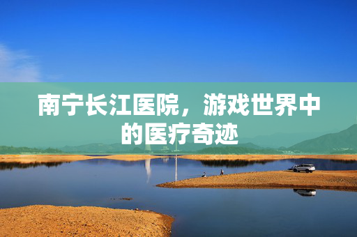 南宁长江医院，游戏世界中的医疗奇迹