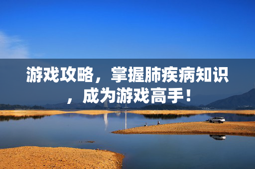 游戏攻略，掌握肺疾病知识，成为游戏高手！