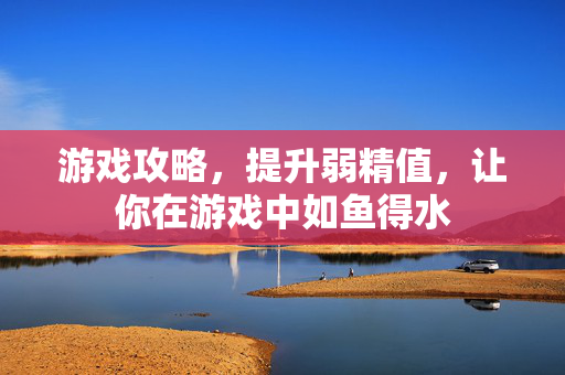 游戏攻略，提升弱精值，让你在游戏中如鱼得水