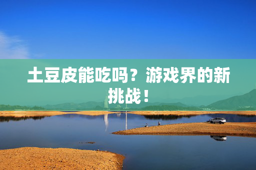 土豆皮能吃吗？游戏界的新挑战！