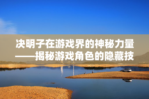 决明子在游戏界的神秘力量——揭秘游戏角色的隐藏技能！