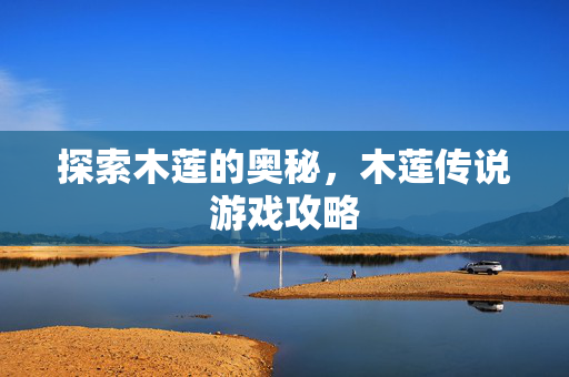 探索木莲的奥秘，木莲传说游戏攻略