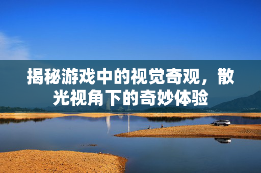 揭秘游戏中的视觉奇观，散光视角下的奇妙体验