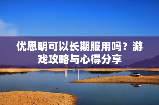 优思明可以长期服用吗？游戏攻略与心得分享
