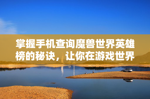 掌握手机查询魔兽世界英雄榜的秘诀，让你在游戏世界中游刃有余