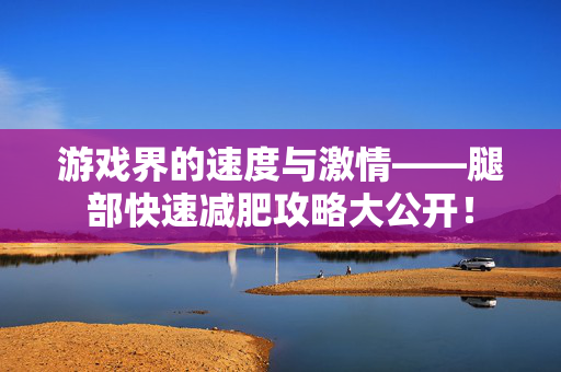 游戏界的速度与激情——腿部快速减肥攻略大公开！