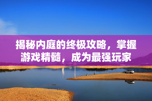 揭秘内庭的终极攻略，掌握游戏精髓，成为最强玩家