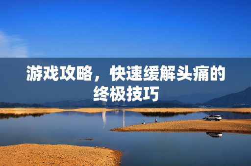 游戏攻略，快速缓解头痛的终极技巧