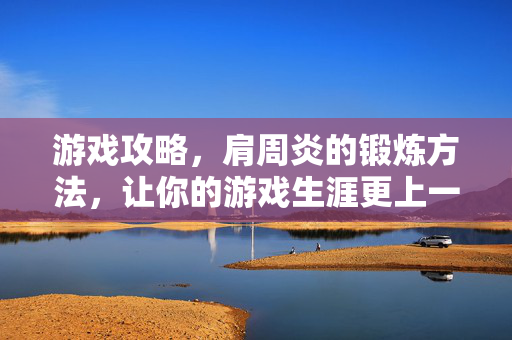 游戏攻略，肩周炎的锻炼方法，让你的游戏生涯更上一层楼