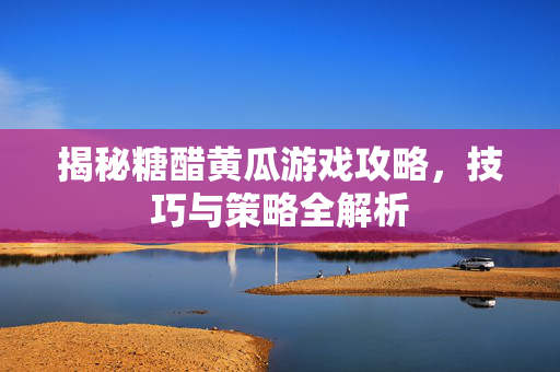 揭秘糖醋黄瓜游戏攻略，技巧与策略全解析