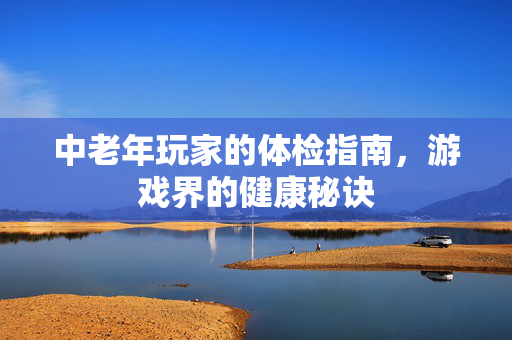中老年玩家的体检指南，游戏界的健康秘诀