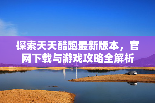 探索天天酷跑最新版本，官网下载与游戏攻略全解析