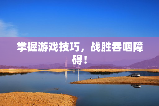 掌握游戏技巧，战胜吞咽障碍！