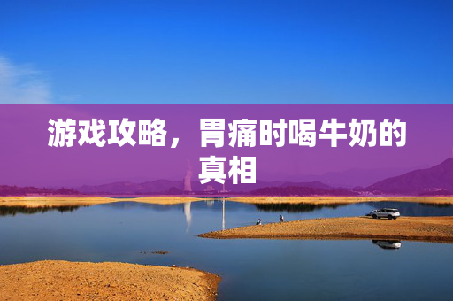 游戏攻略，胃痛时喝牛奶的真相