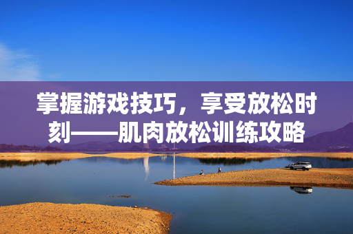 掌握游戏技巧，享受放松时刻——肌肉放松训练攻略