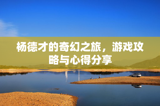 杨德才的奇幻之旅，游戏攻略与心得分享