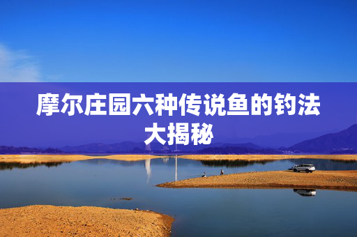 摩尔庄园六种传说鱼的钓法大揭秘