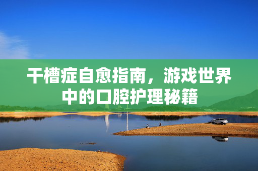 干槽症自愈指南，游戏世界中的口腔护理秘籍