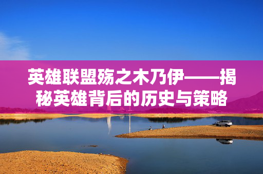 英雄联盟殇之木乃伊——揭秘英雄背后的历史与策略