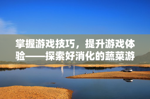 掌握游戏技巧，提升游戏体验——探索好消化的蔬菜游戏攻略