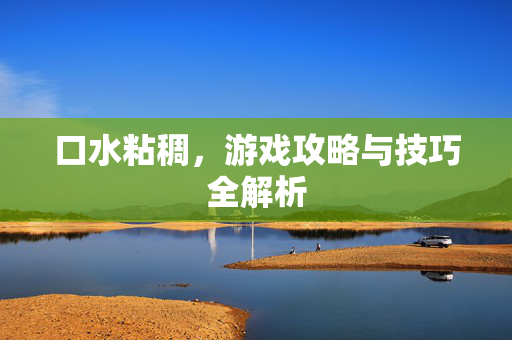 口水粘稠，游戏攻略与技巧全解析