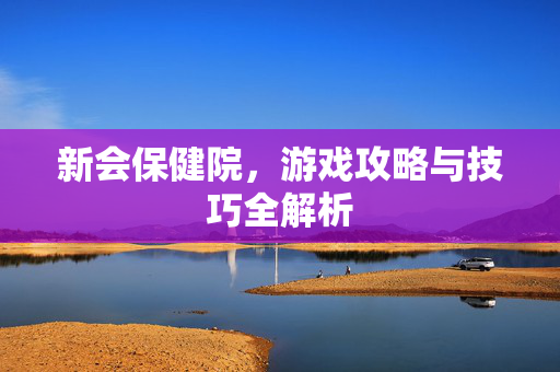 新会保健院，游戏攻略与技巧全解析
