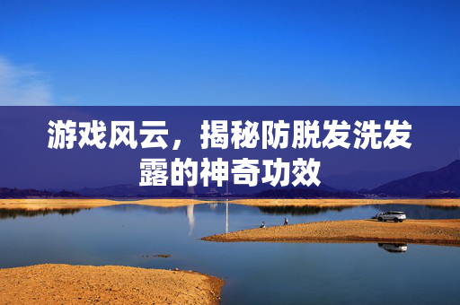 游戏风云，揭秘防脱发洗发露的神奇功效