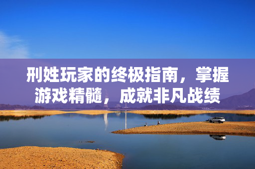 刑姓玩家的终极指南，掌握游戏精髓，成就非凡战绩
