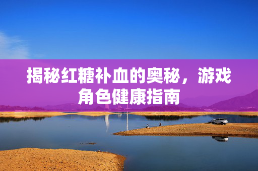 揭秘红糖补血的奥秘，游戏角色健康指南